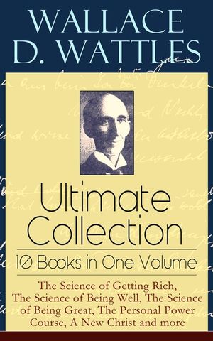 Wallace D. Wattles Ultimate Collection - 10 Books in One Volume: The Science of Getting Rich, The Science of Being Well, The Science of Being Great, T image number 0