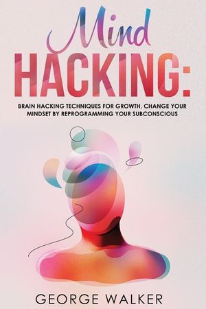 Mind Hacking: Brain Hacking Techniques For Growth, Change Your Mindset ...