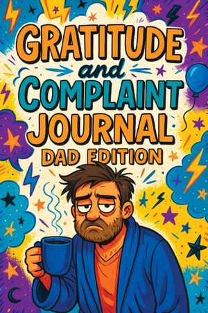 Gratitude and Complaint Journal: Dad Edition - Funny Rage Therapy for Fathers. Daily Dad Gripes, Rants and Guided Prompts to Survive the Chaos with Sa image number 0