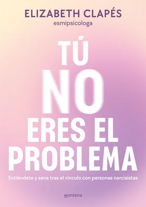 T&uacute; No Eres El Problema: Enti&eacute;ndete Y Sana Tras El V&iacute;nculo Con Personas Narcisist as / You Are Not the Problem image number 0