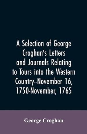 A selection of George Croghan's letters and journals relating to tours into the western country--November 16, 1750-November, 1765 image number 0