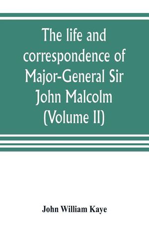 The life and correspondence of Major-General Sir John Malcolm, G. C. B., late envoy to Persia, and governor of Bombay (Volume II) image number 0