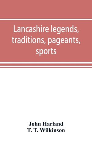 Lancashire legends, traditions, pageants, sports, & with an appendix containing a rare tract on the Lancashire witches image number 0
