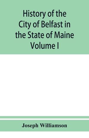 History of the City of Belfast in the State of Maine: From Its First Settlement in 1770 to 1875, Volume 1 image number 0