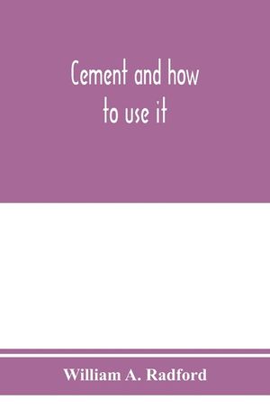 Cement and how to use it: a working manual of up-to-date practice in the manufacture and testing of cement; the proportioning, mixing, and depos image number 0