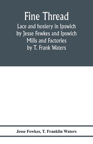 Fine thread, lace and hosiery in Ipswich by Jesse Fewkes and Ipswich Mills and Factories by T. Frank Waters image number 0