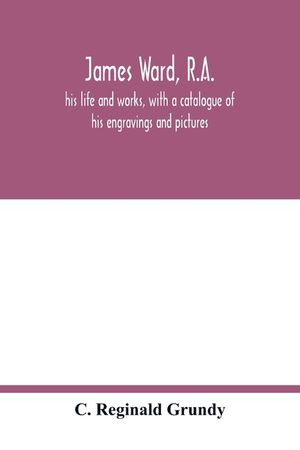 James Ward, R.A.: his life and works, with a catalogue of his engravings and pictures image number 0