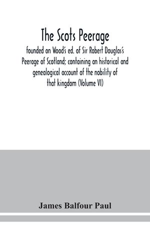 The Scots peerage: founded on Wood's ed. of Sir Robert Douglas's Peerage of Scotland; containing an historical and genealogical account o image number 0