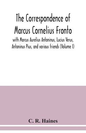 The correspondence of Marcus Cornelius Fronto with Marcus Aurelius Antoninus, Lucius Verus, Antoninus Pius, and various friends (Volume I) image number 0