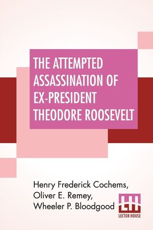 The Attempted Assassination Of Ex-President Theodore Roosevelt: Written, Compiled, And Edited By Oliver E. Remey, Henry F. Cochems, Wheeler P. Bloodgo image number 0
