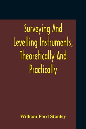 Surveying And Levelling Instruments, Theoretically And Practically Described For Construction, Qualities, Selection, Preservation, Adjustments, And Us image number 0