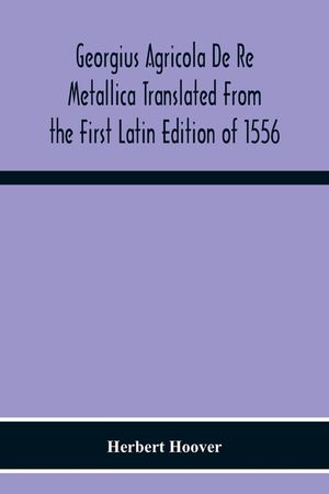 Georgius Agricola De Re Metallica Translated From The First Latin Edition Of 1556 With Biographical Introduction, Annotations And Appendices Upon The image number 0