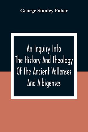 An Inquiry Into The History And Theology Of The Ancient Vallenses And Albigenses: As Exhibiting, Agreeably To The Promises, The Perpetuity Of The Sinc image number 0