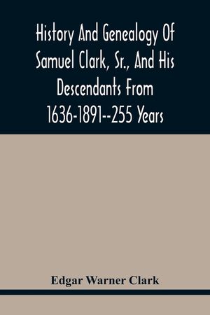 History And Genealogy Of Samuel Clark, Sr., And His Descendants From 1636-1891--255 Years image number 0