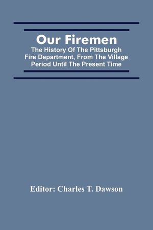 Our Firemen: The History Of The Pittsburgh Fire Department, From The Village Period Until The Present Time image number 0
