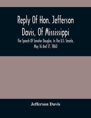 Reply Of Hon. Jefferson Davis, Of Mississippi, The Speech Of Senator Douglas, In The U.S. Senate, May 16 And 17, 1860 image number 0