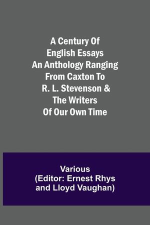 A Century of English Essays An Anthology Ranging from Caxton to R. L. Stevenson & the Writers of Our Own Time image number 0