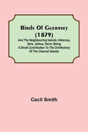 Birds of Guernsey (1879); And the Neighbouring Islands: Alderney, Sark, Jethou, Herm; Being a Small Contribution to the Ornitholony of the Channel Isl image number 0