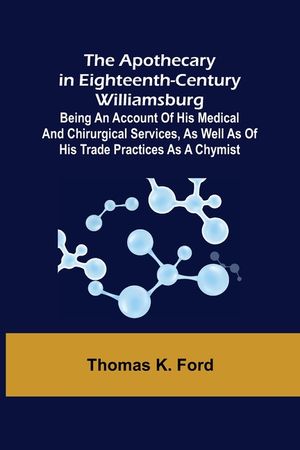 The Apothecary in Eighteenth-Century Williamsburg; Being an Account of his medical and chirurgical Services, as well as of his trade Practices as a Ch image number 0
