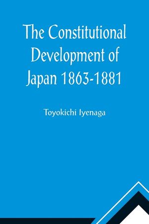 The Constitutional Development of Japan 1863-1881; Johns Hopkins University Studies in Historical and Political Science, Ninth Series image number 0