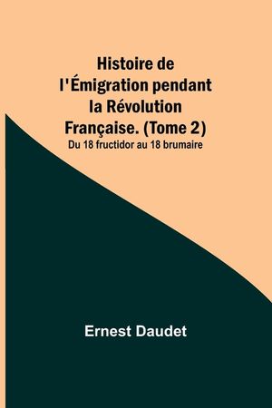 Histoire de l'&Eacute;migration pendant la R&eacute;volution Fran&ccedil;aise. (Tome 2); Du 18 fructidor au 18 brumaire image number 0