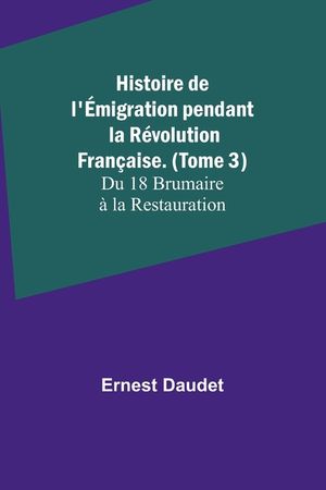 Histoire de l'&Eacute;migration pendant la R&eacute;volution Fran&ccedil;aise. (Tome 3); Du 18 Brumaire &agrave; la Restauration image number 0