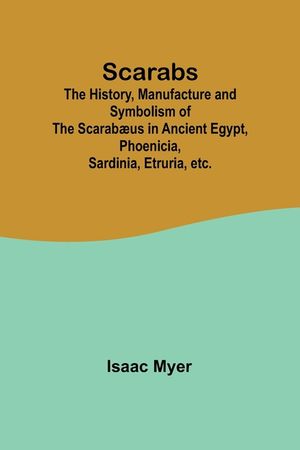 Scarabs; The History, Manufacture and Symbolism of the Scarab&aelig;us in Ancient Egypt, Phoenicia, Sardinia, Etruria, etc. image number 0