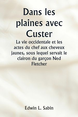 Dans les plaines avec Custer La vie occidentale et les actes du chef aux cheveux jaunes, sous lequel servait le clairon du gar&ccedil;on Ned Fletcher, lorsqu image number 0