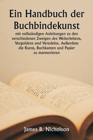 Ein Handbuch der Buchbindekunst mit vollst&auml;ndigen Anleitungen zu den verschiedenen Zweigen des Weiterleitens, Vergoldens und Veredelns. Au&szlig;erdem die K image number 0