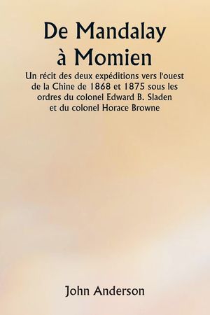 De Mandalay &agrave; Momien Un r&eacute;cit des deux exp&eacute;ditions vers l'ouest de la Chine de 1868 et 1875 sous les ordres du colonel Edward B. Sladen et du colonel image number 0