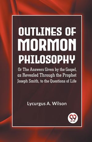 Outlines of Mormon Philosophy Or The Answers Given by the Gospel, as Revealed Through the Prophet Joseph Smith, to the Questions of Life image number 0