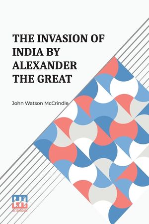 The Invasion Of India By Alexander The Great: As Described By Arrian, Q. Curtius, Diodoros, Plutarch And Justin Being Translations Of Such Portions Of image number 0