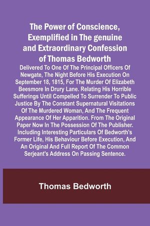 The Power of Conscience, exemplified in the genuine and extraordinary confession of Thomas Bedworth; Delivered to one of the principal officers of New image number 0