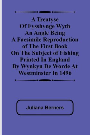 A Treatyse of Fysshynge wyth an Angle Being a facsimile reproduction of the first book on the subject of fishing printed in England by Wynkyn de Worde image number 0