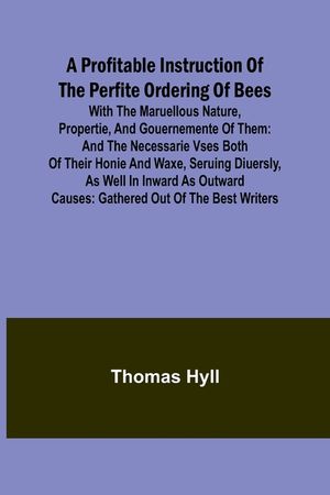 A Profitable Instruction of the Perfite Ordering of Bees; With the Maruellous Nature, Propertie, and Gouernemente of Them: and the Necessarie Vses Bot image number 0