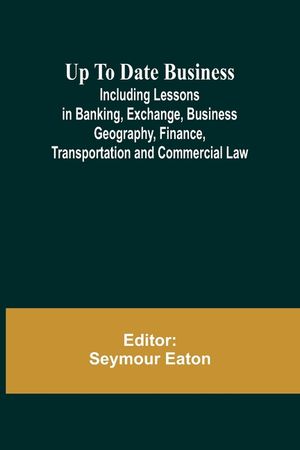 Up To Date Business; Including Lessons in Banking, Exchange, Business Geography, Finance, Transportation and Commercial Law image number 0