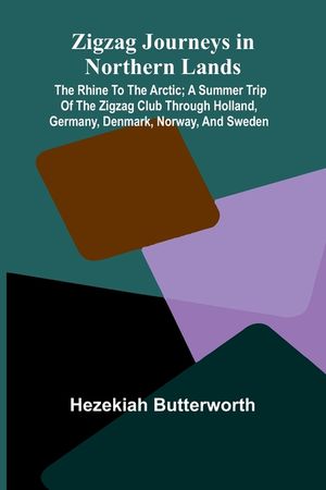 Zigzag Journeys in Northern Lands; The Rhine to the Arctic; A Summer Trip of the Zigzag Club Through Holland, Germany, Denmark, Norway, and Sweden image number 0