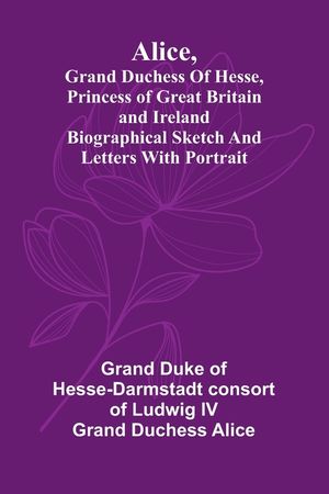 Alice, grand duchess of Hesse, princess of Great Britain and Ireland Biographical sketch and letters. With portrait. image number 0