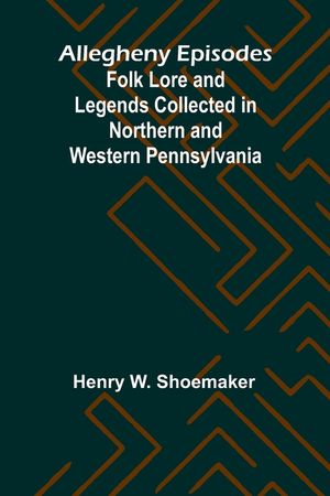 Allegheny Episodes; Folk Lore and Legends Collected in Northern and Western Pennsylvania image number 0