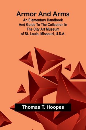 Armor And Arms; An Elementary Handbook And Guide To The Collection In The City Art Museum Of St. Louis, Missouri, U.S.A. image number 0