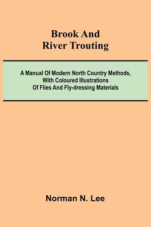 Brook And River Trouting; A Manual Of Modern North Country Methods, With Coloured Illustrations Of Flies And Fly-Dressing Materials image number 0