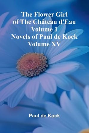 The Flower Girl of The Ch teau d'Eau Volume 1 (Novels of Paul de Kock Volume XV) image number 0