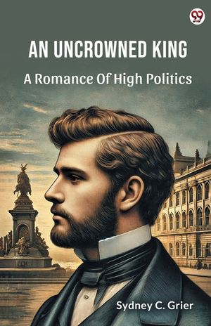 An Uncrowned King A Romance Of High Politics image number 0
