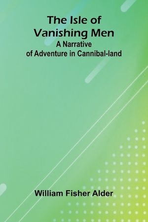 The Isle Of Vanishing Men: A Narrative Of Adventure In Cannibal-Land image number 0