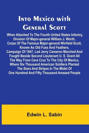 Into Mexico With General Scott; When Attached To The Fourth United States Infantry, Division Of Major-General William J. Worth, Corps Of The Famous Ma image number 0