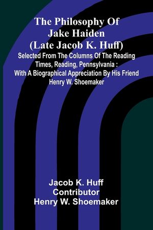 The Philosophy Of Jake Haiden (Late Jacob K. Huff): Selected From The Columns Of The Reading Times, Reading, Pennsylvania: With A Biographical Appreci image number 0