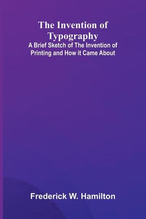 The Invention Of Typography; A Brief Sketch Of The Invention Of Printing And How It Came About image number 0