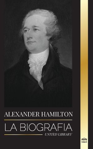 Alexander Hamilton: La biograf&iacute;a de un revolucionario jud&iacute;o-americano, padre fundador y arquitecto del gobierno image number 0