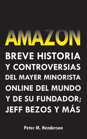 Amazon: Breve Historia y Controversias del Mayor Minorista Online del Mundo y de su Fundador; Jeff Bezos y M&aacute;s image number 0