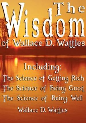 The Wisdom of Wallace D. Wattles - Including: The Science of Getting Rich, The Science of Being Great & The Science of Being Well image number 0